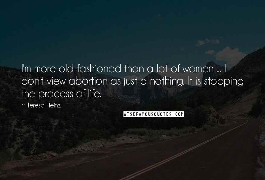 Teresa Heinz Quotes: I'm more old-fashioned than a lot of women ... I don't view abortion as just a nothing. It is stopping the process of life.