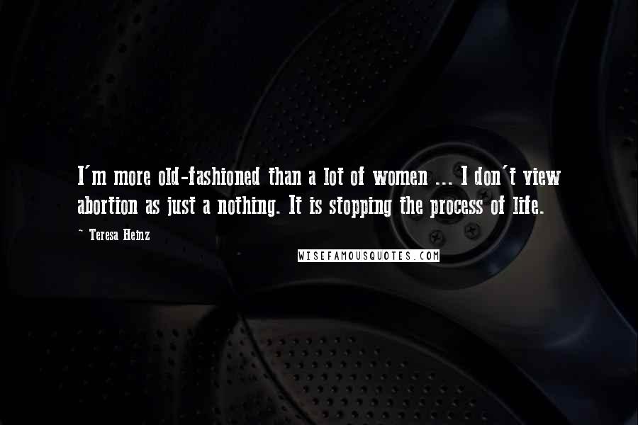 Teresa Heinz Quotes: I'm more old-fashioned than a lot of women ... I don't view abortion as just a nothing. It is stopping the process of life.