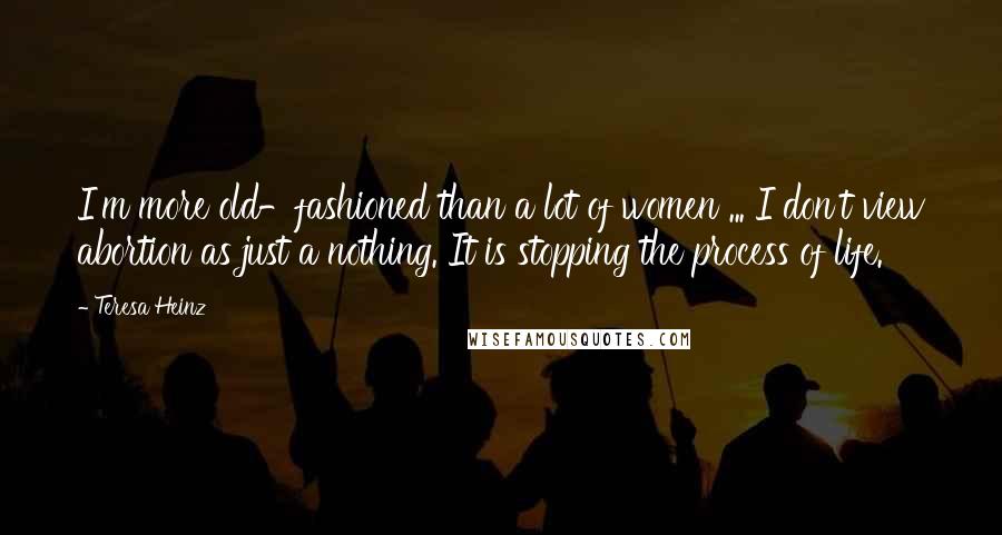 Teresa Heinz Quotes: I'm more old-fashioned than a lot of women ... I don't view abortion as just a nothing. It is stopping the process of life.