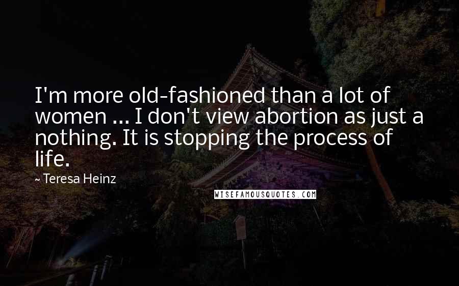 Teresa Heinz Quotes: I'm more old-fashioned than a lot of women ... I don't view abortion as just a nothing. It is stopping the process of life.