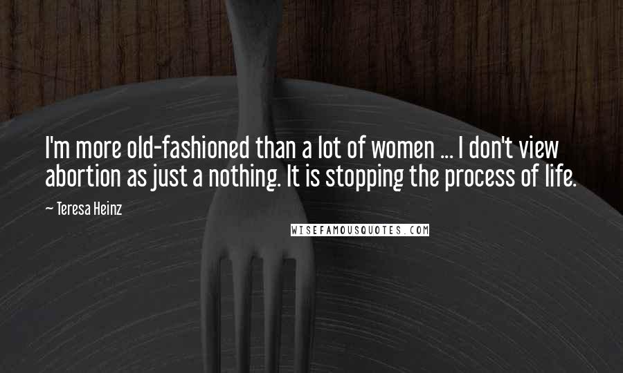 Teresa Heinz Quotes: I'm more old-fashioned than a lot of women ... I don't view abortion as just a nothing. It is stopping the process of life.