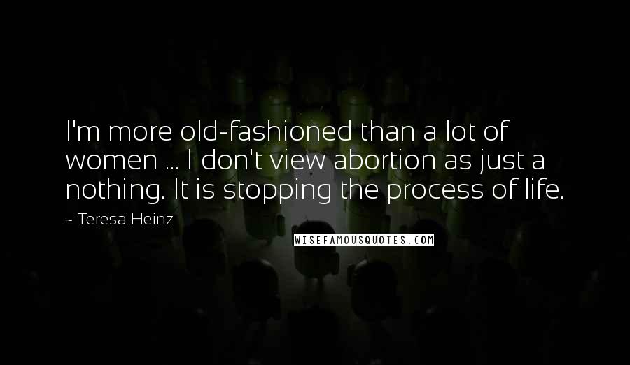 Teresa Heinz Quotes: I'm more old-fashioned than a lot of women ... I don't view abortion as just a nothing. It is stopping the process of life.