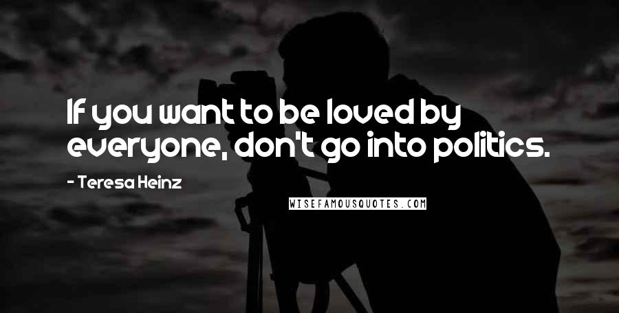 Teresa Heinz Quotes: If you want to be loved by everyone, don't go into politics.