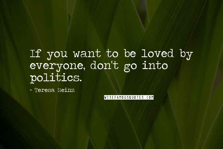 Teresa Heinz Quotes: If you want to be loved by everyone, don't go into politics.