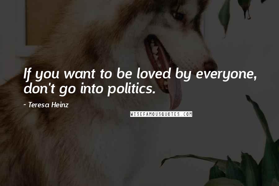 Teresa Heinz Quotes: If you want to be loved by everyone, don't go into politics.