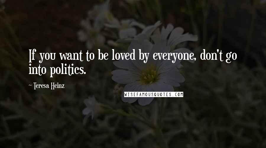 Teresa Heinz Quotes: If you want to be loved by everyone, don't go into politics.
