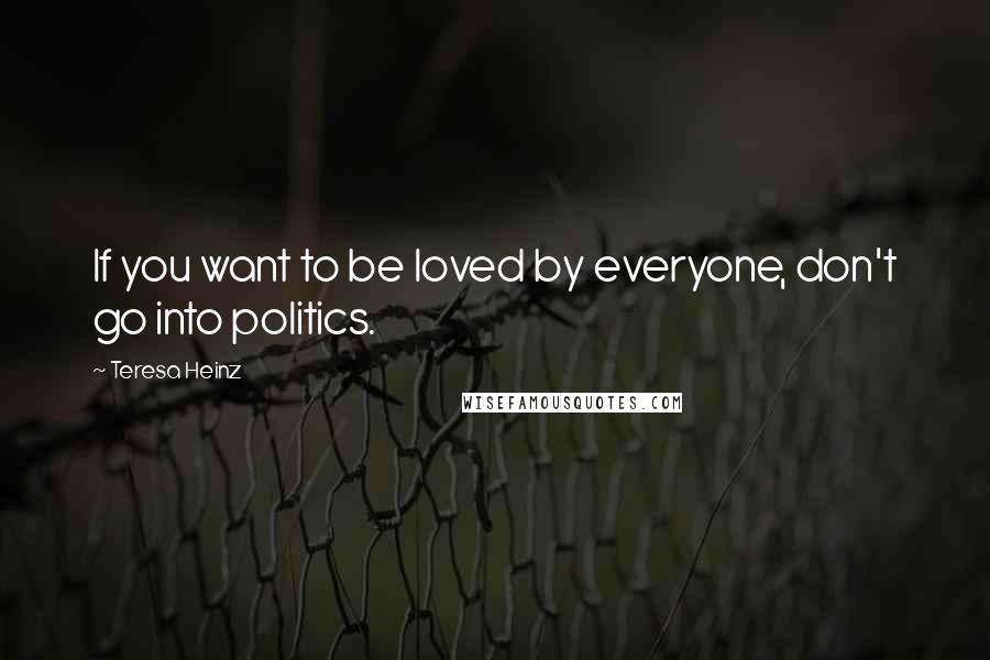 Teresa Heinz Quotes: If you want to be loved by everyone, don't go into politics.