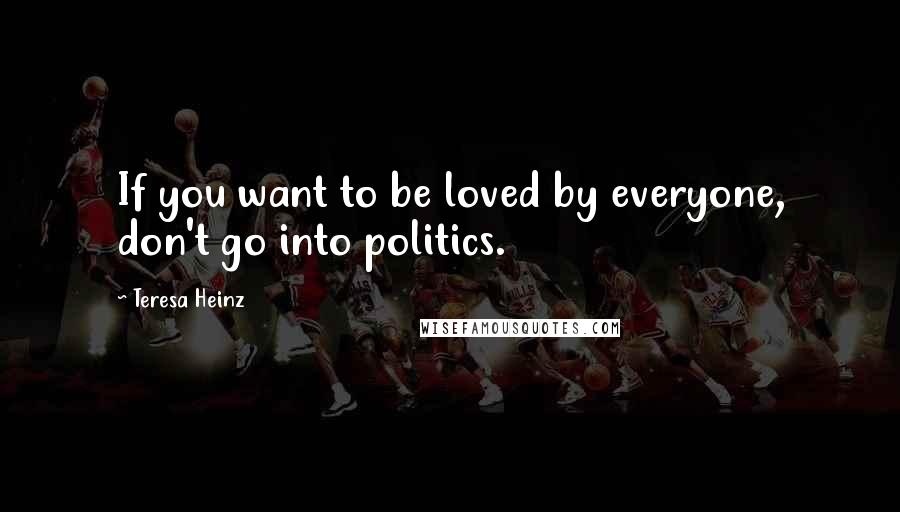 Teresa Heinz Quotes: If you want to be loved by everyone, don't go into politics.