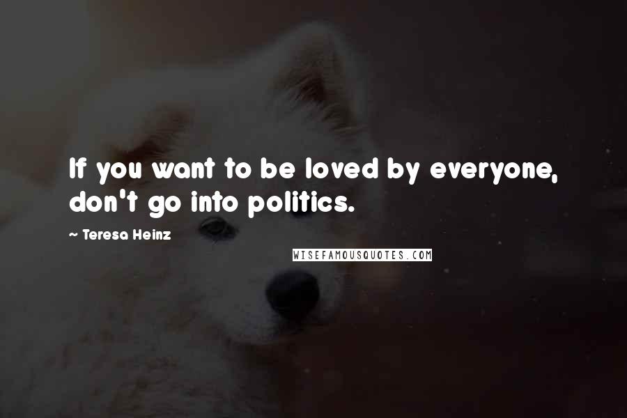 Teresa Heinz Quotes: If you want to be loved by everyone, don't go into politics.