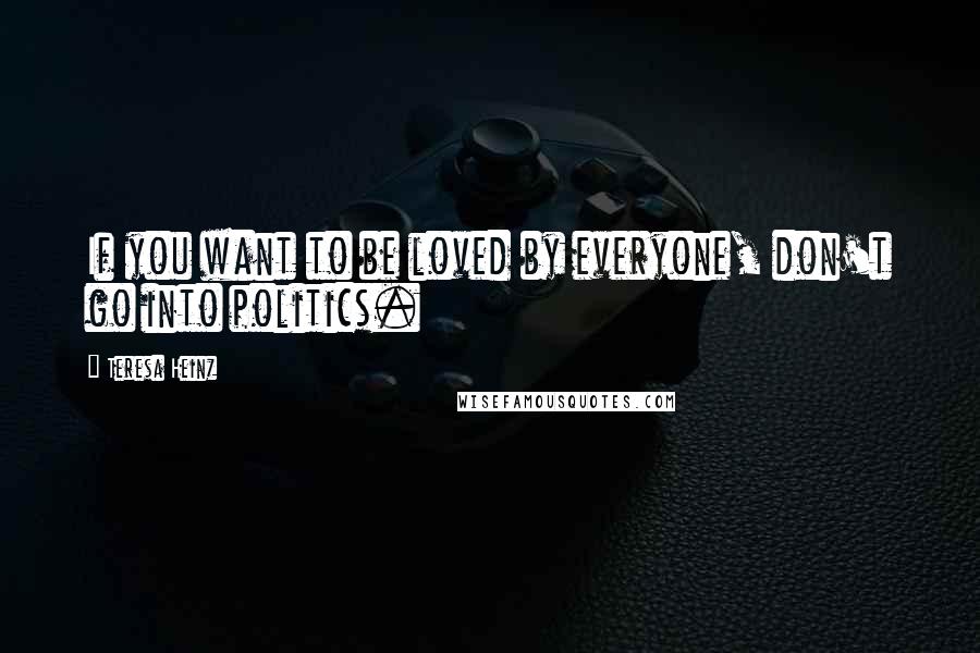 Teresa Heinz Quotes: If you want to be loved by everyone, don't go into politics.