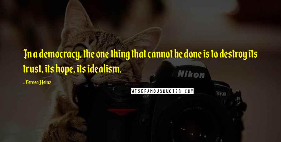 Teresa Heinz Quotes: In a democracy, the one thing that cannot be done is to destroy its trust, its hope, its idealism.