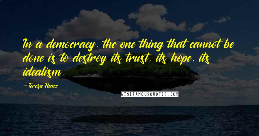 Teresa Heinz Quotes: In a democracy, the one thing that cannot be done is to destroy its trust, its hope, its idealism.
