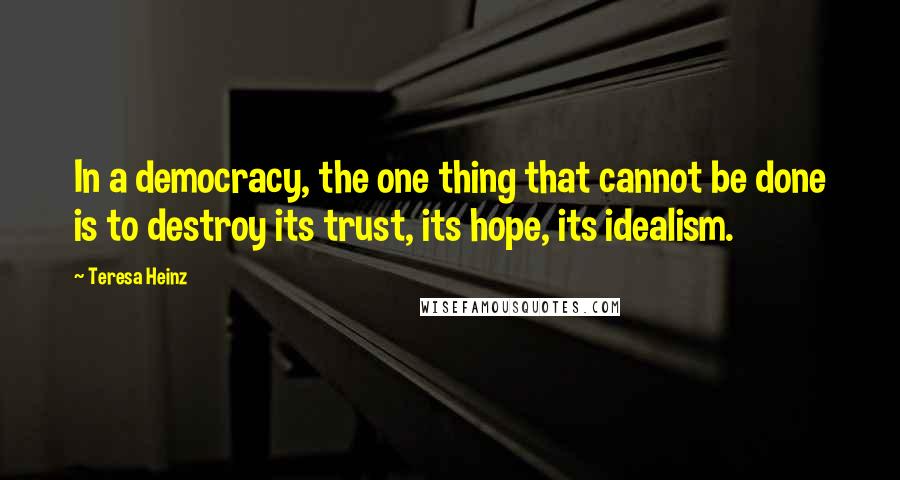 Teresa Heinz Quotes: In a democracy, the one thing that cannot be done is to destroy its trust, its hope, its idealism.