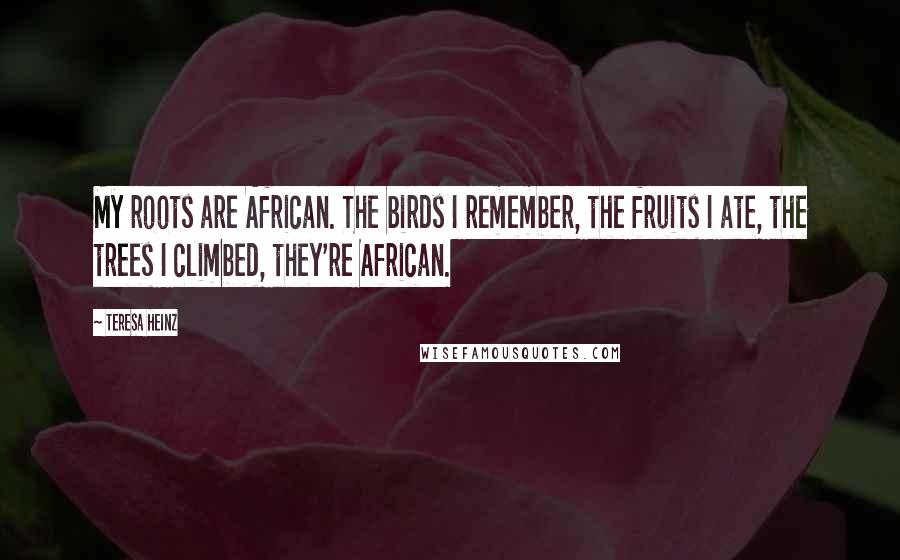 Teresa Heinz Quotes: My roots are African. The birds I remember, the fruits I ate, the trees I climbed, they're African.