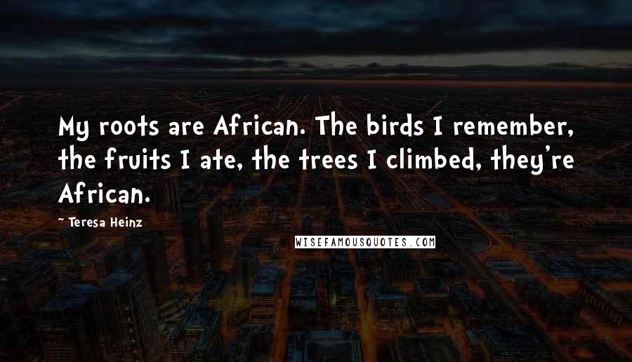 Teresa Heinz Quotes: My roots are African. The birds I remember, the fruits I ate, the trees I climbed, they're African.