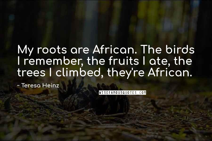 Teresa Heinz Quotes: My roots are African. The birds I remember, the fruits I ate, the trees I climbed, they're African.