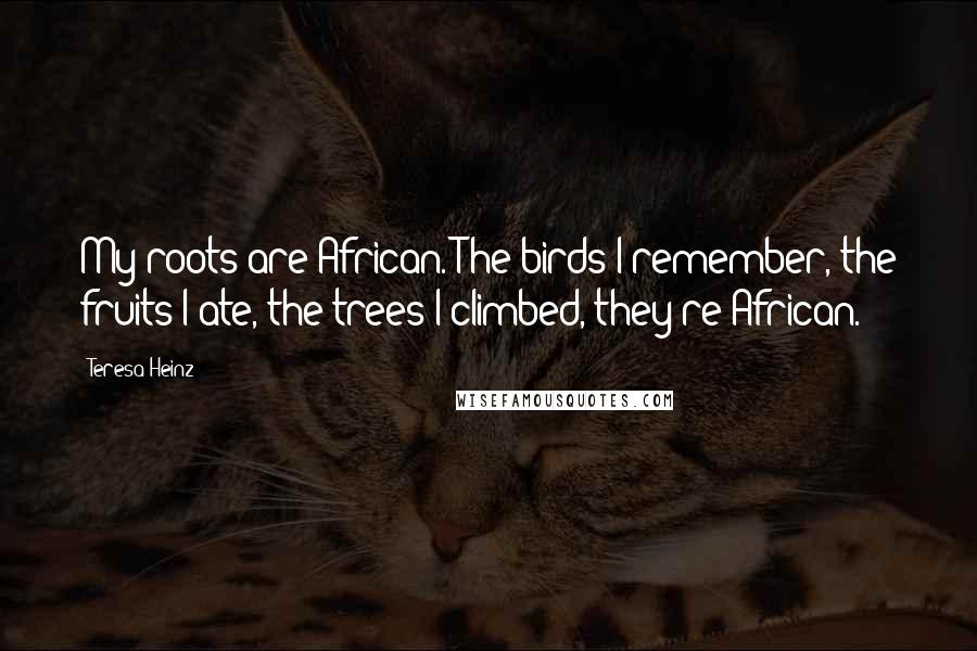 Teresa Heinz Quotes: My roots are African. The birds I remember, the fruits I ate, the trees I climbed, they're African.