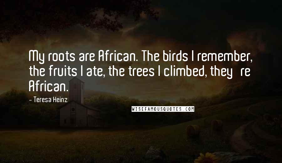 Teresa Heinz Quotes: My roots are African. The birds I remember, the fruits I ate, the trees I climbed, they're African.