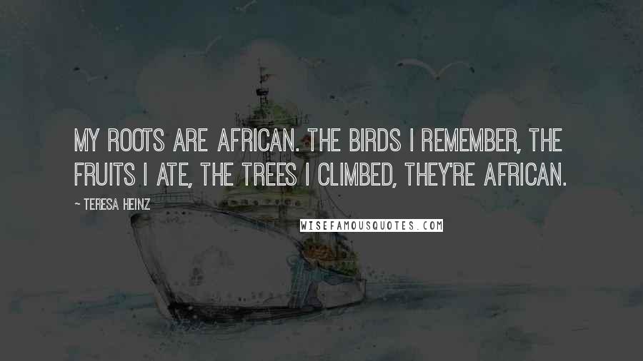 Teresa Heinz Quotes: My roots are African. The birds I remember, the fruits I ate, the trees I climbed, they're African.