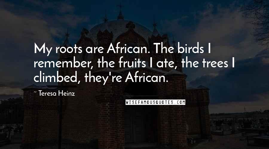 Teresa Heinz Quotes: My roots are African. The birds I remember, the fruits I ate, the trees I climbed, they're African.