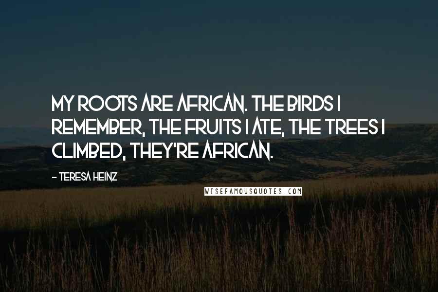 Teresa Heinz Quotes: My roots are African. The birds I remember, the fruits I ate, the trees I climbed, they're African.