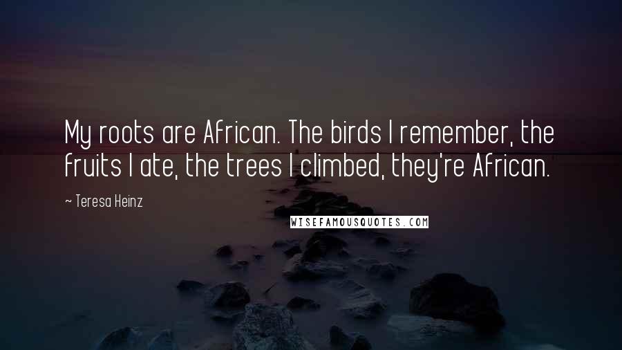 Teresa Heinz Quotes: My roots are African. The birds I remember, the fruits I ate, the trees I climbed, they're African.