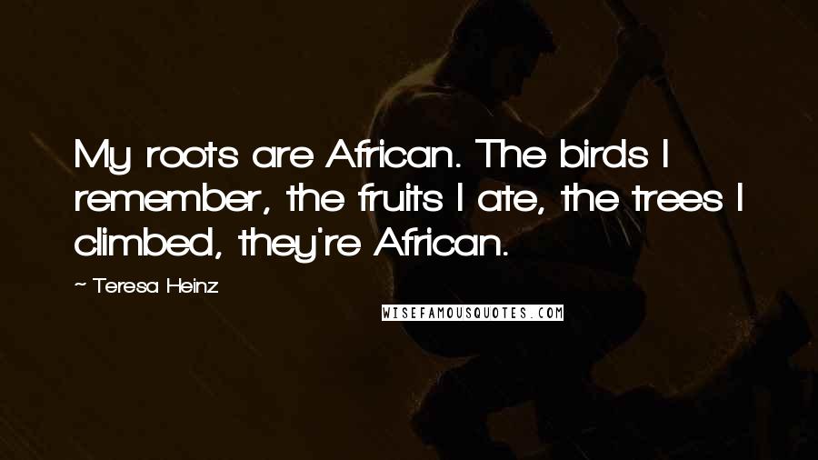 Teresa Heinz Quotes: My roots are African. The birds I remember, the fruits I ate, the trees I climbed, they're African.