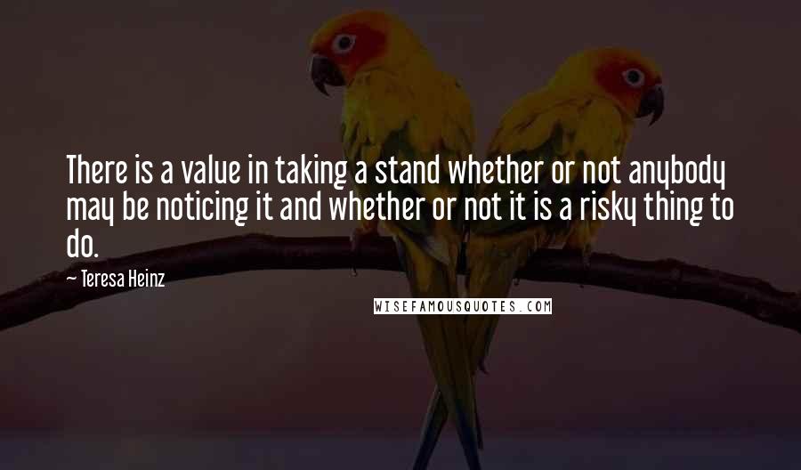 Teresa Heinz Quotes: There is a value in taking a stand whether or not anybody may be noticing it and whether or not it is a risky thing to do.