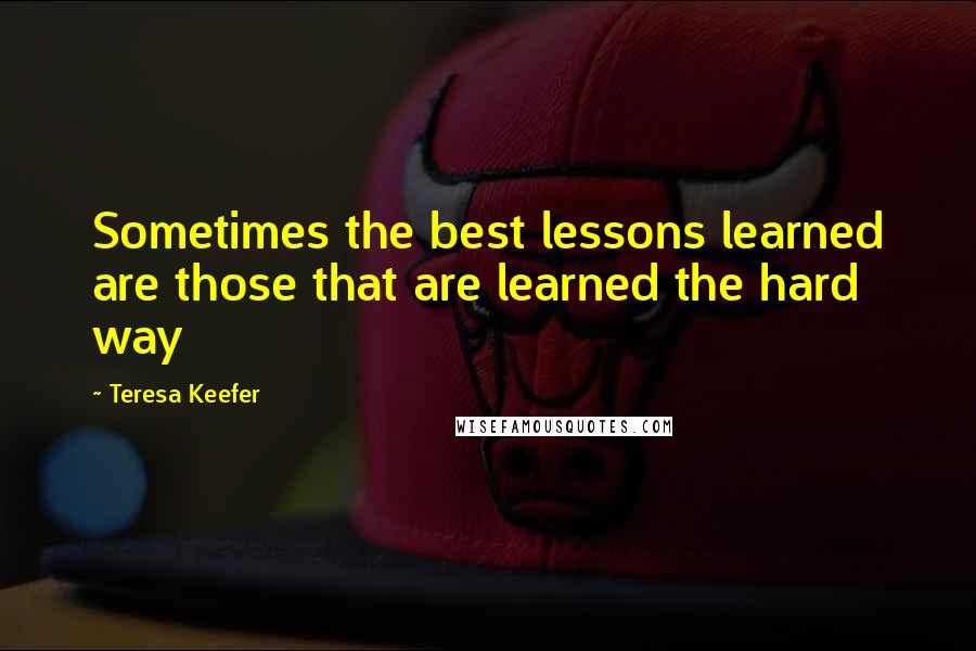 Teresa Keefer Quotes: Sometimes the best lessons learned are those that are learned the hard way