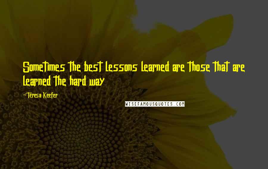 Teresa Keefer Quotes: Sometimes the best lessons learned are those that are learned the hard way