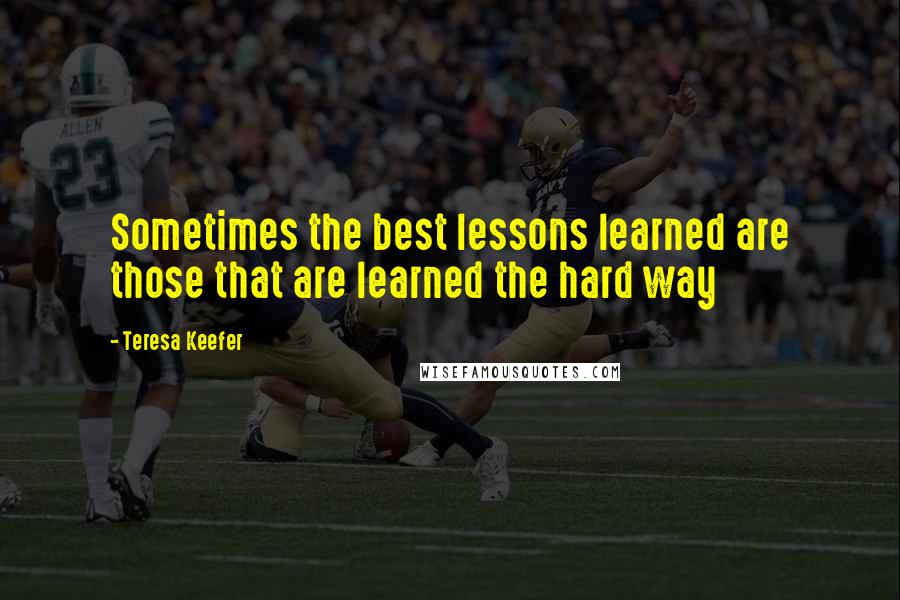 Teresa Keefer Quotes: Sometimes the best lessons learned are those that are learned the hard way