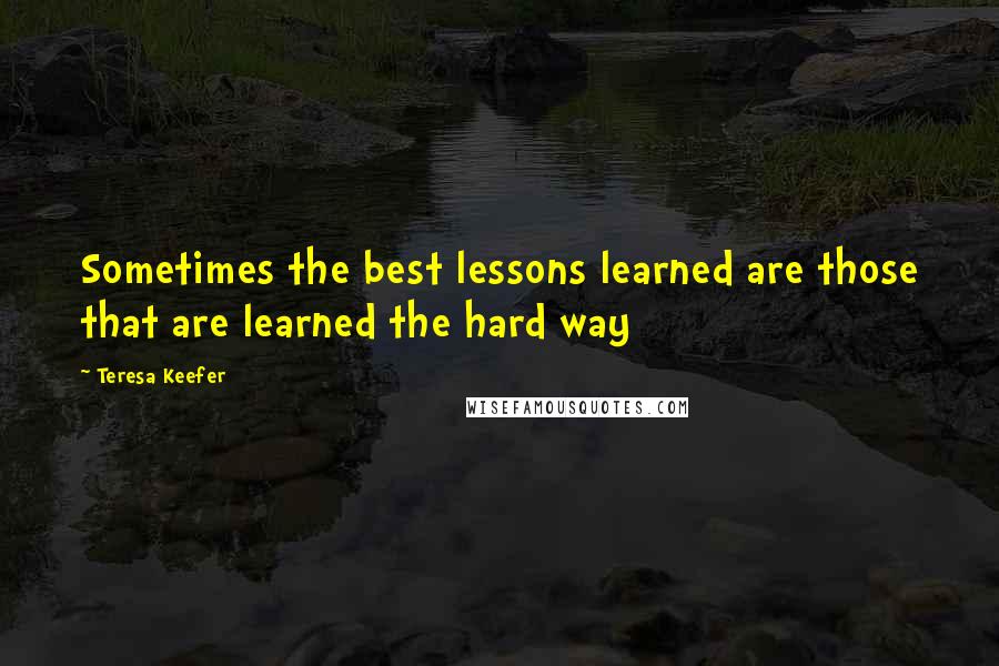 Teresa Keefer Quotes: Sometimes the best lessons learned are those that are learned the hard way