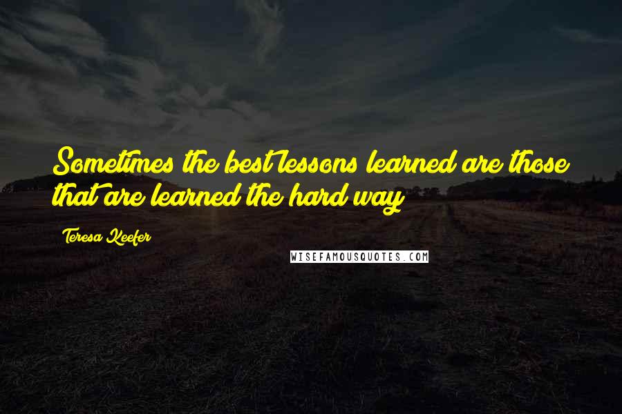 Teresa Keefer Quotes: Sometimes the best lessons learned are those that are learned the hard way