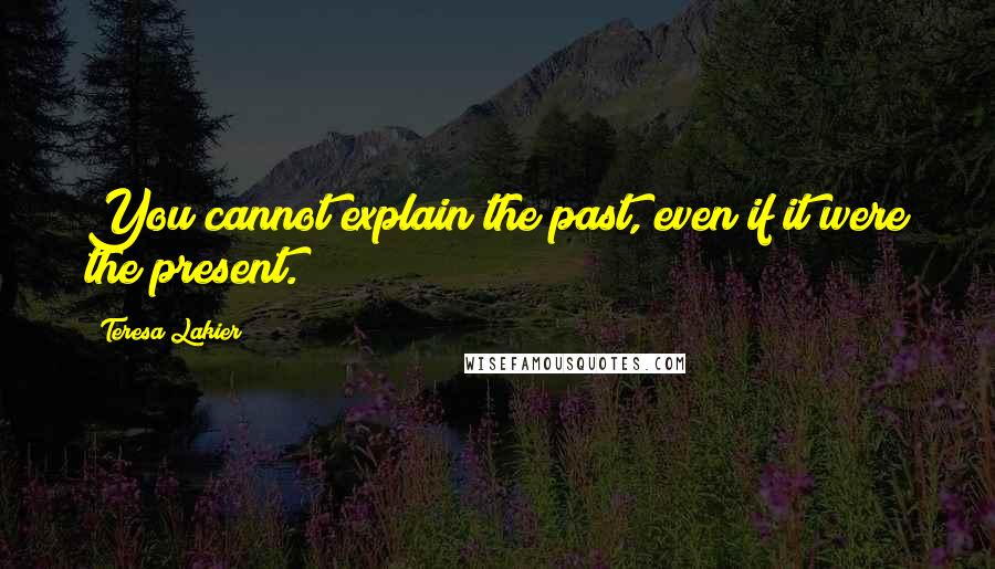 Teresa Lakier Quotes: You cannot explain the past, even if it were the present.