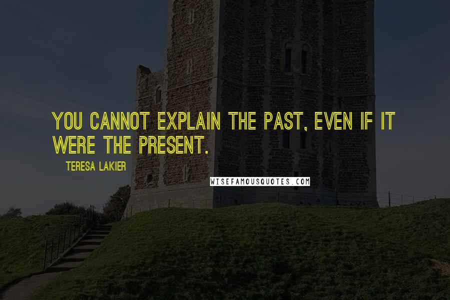 Teresa Lakier Quotes: You cannot explain the past, even if it were the present.