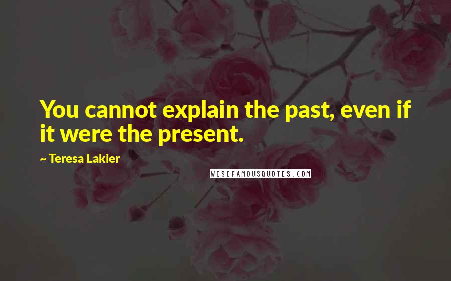 Teresa Lakier Quotes: You cannot explain the past, even if it were the present.
