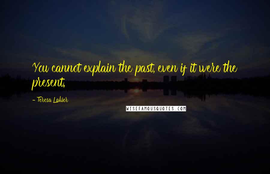 Teresa Lakier Quotes: You cannot explain the past, even if it were the present.