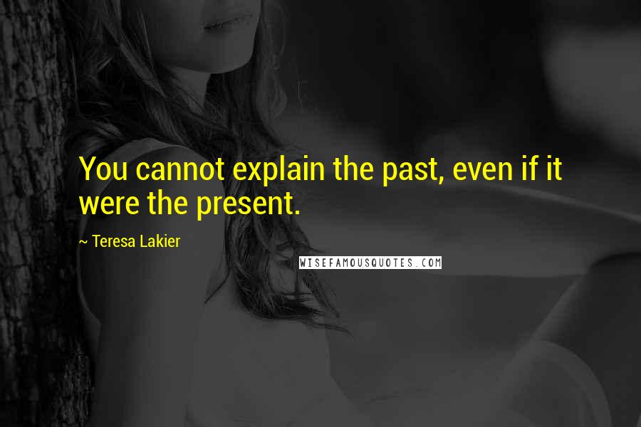 Teresa Lakier Quotes: You cannot explain the past, even if it were the present.
