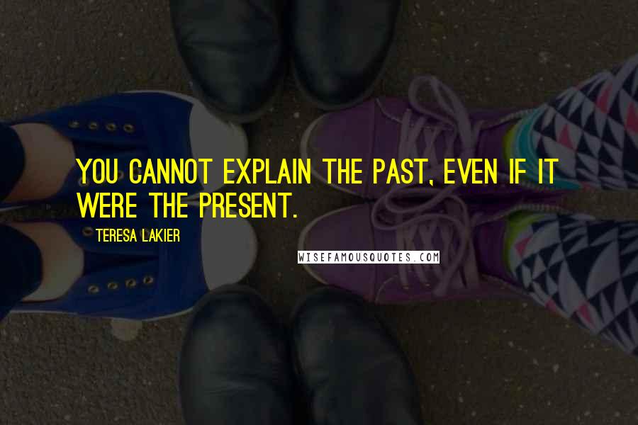 Teresa Lakier Quotes: You cannot explain the past, even if it were the present.