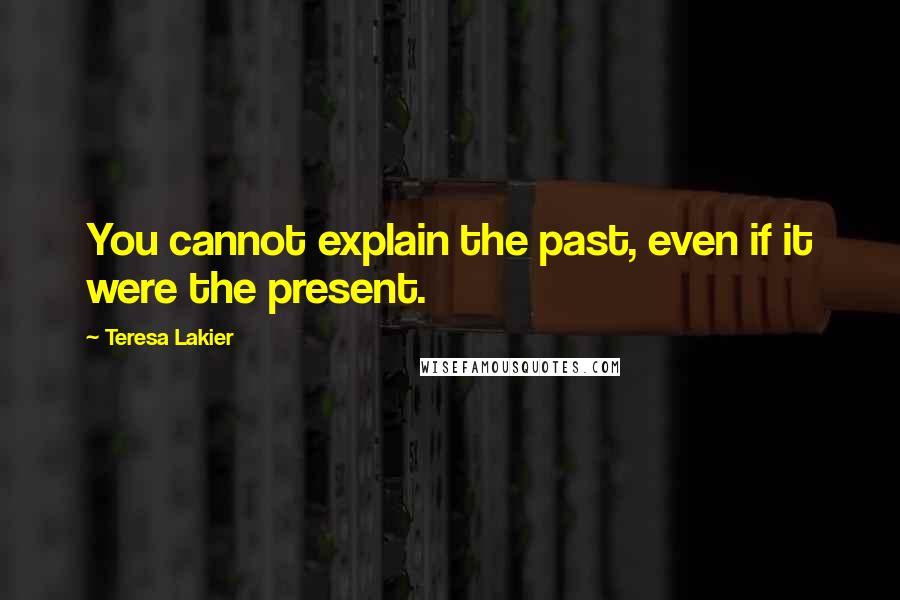Teresa Lakier Quotes: You cannot explain the past, even if it were the present.