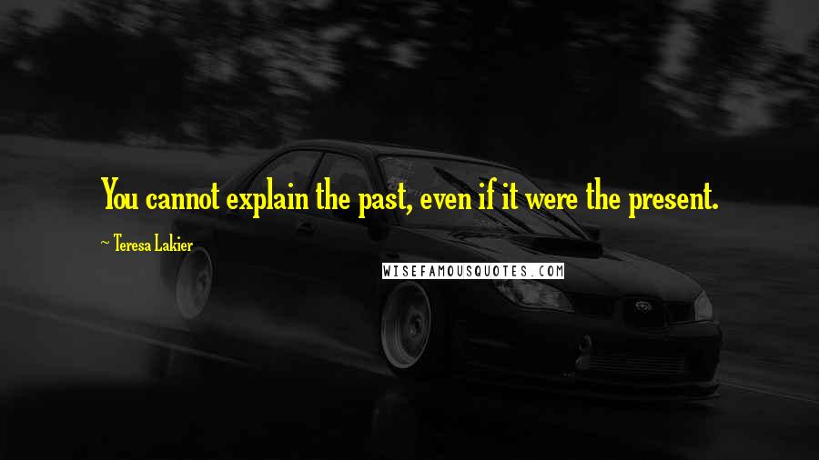 Teresa Lakier Quotes: You cannot explain the past, even if it were the present.