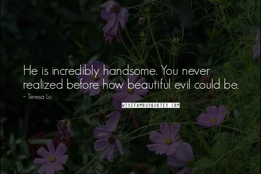 Teresa Lo Quotes: He is incredibly handsome. You never realized before how beautiful evil could be.