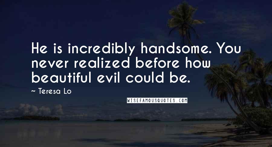 Teresa Lo Quotes: He is incredibly handsome. You never realized before how beautiful evil could be.