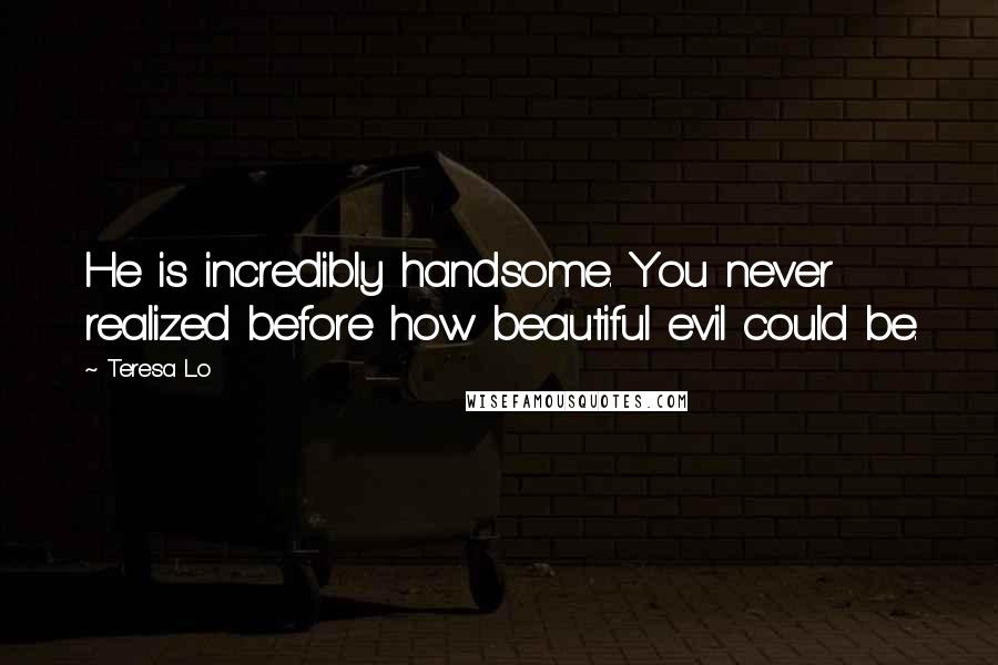 Teresa Lo Quotes: He is incredibly handsome. You never realized before how beautiful evil could be.