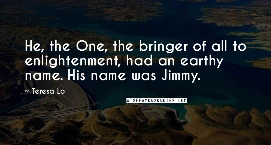 Teresa Lo Quotes: He, the One, the bringer of all to enlightenment, had an earthy name. His name was Jimmy.