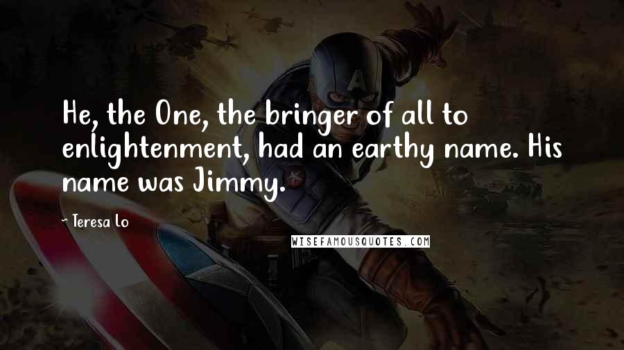 Teresa Lo Quotes: He, the One, the bringer of all to enlightenment, had an earthy name. His name was Jimmy.