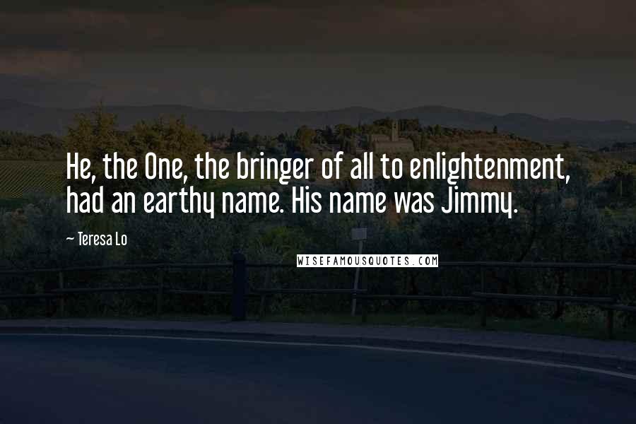 Teresa Lo Quotes: He, the One, the bringer of all to enlightenment, had an earthy name. His name was Jimmy.