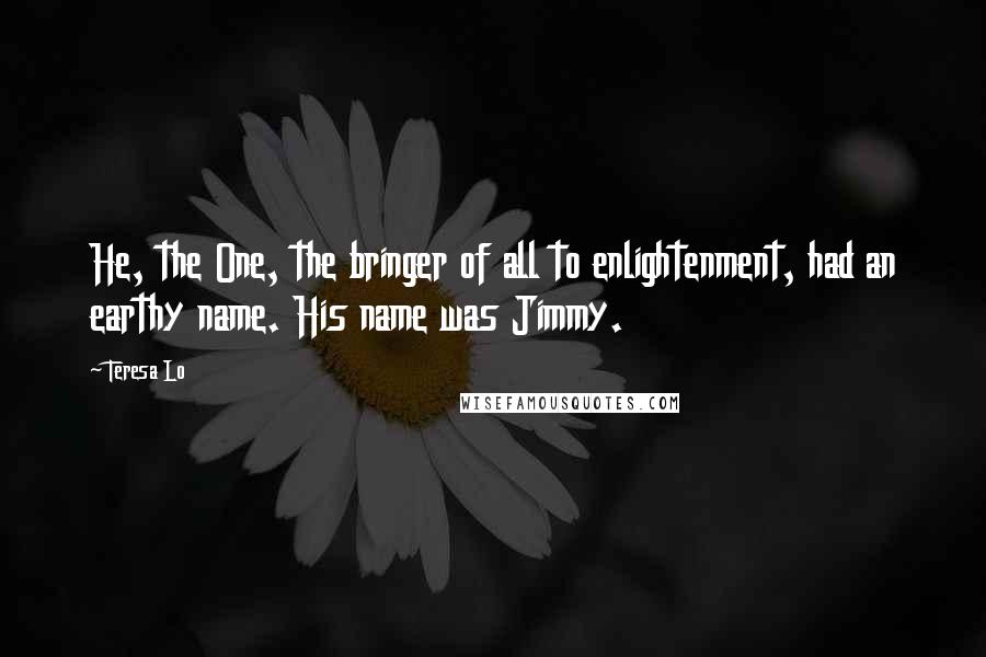 Teresa Lo Quotes: He, the One, the bringer of all to enlightenment, had an earthy name. His name was Jimmy.