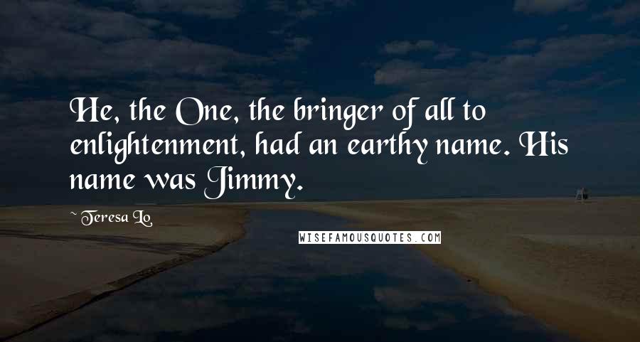 Teresa Lo Quotes: He, the One, the bringer of all to enlightenment, had an earthy name. His name was Jimmy.