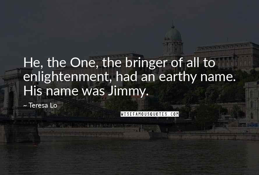 Teresa Lo Quotes: He, the One, the bringer of all to enlightenment, had an earthy name. His name was Jimmy.